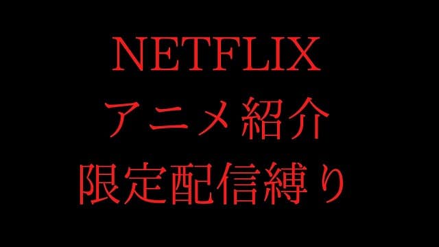 NETFLIXアニメ紹介限定配信縛り